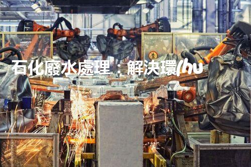 石化廢水處理：解決環(huán)境隱患，守護(hù)清潔未來！